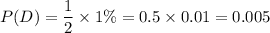 P(D) = \dfrac{1}{2}\times 1\% = 0.5 \times 0.01 = 0.005