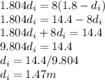 1.804 d_{i} = 8(1.8 - d_{i} )\\1.804 d_{i} = 14.4 - 8d_{i}\\1.804 d_{i} +8d_{i} = 14.4\\9.804 d_{i} = 14.4\\d_{i} = 14.4/9.804\\d_{i} = 1.47m