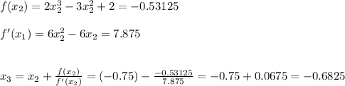 f(x_2)=2x_2^3-3x_2^2+2=-0.53125\\\\f'(x_1)=6x_2^2-6x_2=7.875\\\\\\x_3=x_2+\frac{f(x_2)}{f'(x_2)} =(-0.75)-\frac{-0.53125}{7.875}=-0.75+ 0.0675=-0.6825