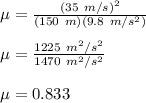 \mu=\frac{(35\ m/s)^2}{(150\ m)(9.8\ m/s^2)}\\\\\mu=\frac{1225\ m^2/s^2}{1470\ m^2/s^2}\\\\\mu=0.833