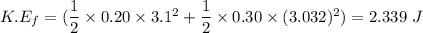 K.E_{f}=(\dfrac{1}{2}\times0.20\times3.1^2+\dfrac{1}{2}\times0.30\times(3.032)^2)=2.339\ J