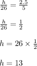 \frac{h}{26}=\frac{2.5}{5} \\ \\ \frac{h}{26}=\frac{1}{2} \\ \\ h=26\times\frac{1}{2} \\ \\ h=13