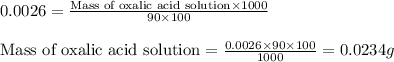 0.0026=\frac{\text{Mass of oxalic acid solution}\times 1000}{90\times 100}\\\\\text{Mass of oxalic acid solution}=\frac{0.0026\times 90\times 100}{1000}=0.0234g