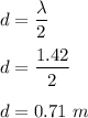 d=\dfrac{\lambda}{2}\\\\d=\dfrac{1.42}{2}\\\\d=0.71\ m