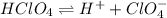 HClO_4 \rightleftharpoons H^+ +ClO^-_4