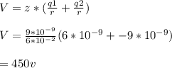 V = z*(\frac{q1}{r} + \frac{q2}{r} )\\\\V = \frac{9*10^{-9} }{6*10^{-2} } ({6*10^{-9} }+{-9*10^{-9}  } )\\\\\V = 450v