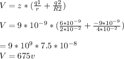 V = z*(\frac{q1}{r} + \frac{q2}{R2} )\\\\V = 9*10^{-9} *(\frac{6*10^{-9} }{2*10^{-2} } + \frac{-9*10^{-9} }{4*10^{-2} } )\\\\\V = 9*10^{9}  * 7.5 *10^{-8}\\V = 675v