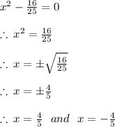 {x }^{2}  -  \frac{16}{25}  = 0 \\  \\  \therefore \:  {x}^{2}  =  \frac{16}{25}  \\  \\ \therefore \:x =  \pm \sqrt{ \frac{16}{25} }  \\  \\ \therefore \:x =  \pm  \frac{4}{5}  \\  \\ \therefore \:x =   \frac{4}{5}  \:  \:  \: and \: \: \: x =   -  \frac{4}{5}