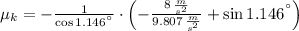 \mu_{k} = -\frac{1}{\cos 1.146^{\textdegree}}\cdot \left(-\frac{8\,\frac{m}{s^{2}} }{9.807\,\frac{m}{s^{2}} }+\sin 1.146^{\textdegree}\right)