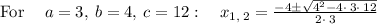 \mathrm{For\:}\quad a=3,\:b=4,\:c=12:\quad x_{1,\:2}=\frac{-4\pm \sqrt{4^2-4\cdot \:3\cdot \:12}}{2\cdot \:3}