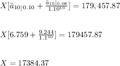 X[\ddot a_{10}_|_{0.10}+\frac{\ddot a_{15}|_{0.08}}{1.10^{10}}]=179,457.87\\\\\\X[6.759+\frac{9.244}{1.1^{10}}]=179457.87\\\\\\X=17384.37