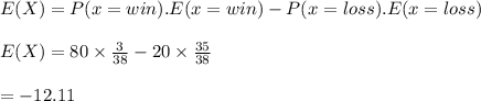 E(X)=P(x=win).E(x=win)-P(x=loss).E(x=loss)\\\\E(X)=80\times \frac{3}{38}-20\times\frac{35}{38}\\\\= -12.11