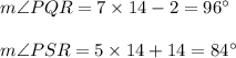 m\angle PQR = 7\times 14 - 2 =96\°\\\\m\angle PSR = 5\times 14 + 14=84\°