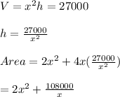V=x^2h=27000\\\\h=\frac{27000}{x^2}\\\\Area=2x^2+4x(\frac{27000}{x^2})\\\\=2x^2+\frac{108000}{x}