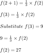f(2 + 1) = \frac{1}{3} \times f(2)\\\\f(3) =  \frac{1}{3} \times f(2)\\\\Substitute\ f(3) = 9\\\\9 = \frac{1}{3} \times f(2)\\\\f(2) = 27
