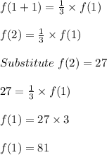 f(1 + 1) = \frac{1}{3} \times f(1)\\\\f(2) = \frac{1}{3} \times f(1)\\\\Substitute\ f(2) = 27\\\\27 = \frac{1}{3} \times f(1)\\\\f(1) = 27 \times 3\\\\f(1) = 81