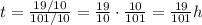 t=\frac{19/10}{101/10}=\frac{19}{10}\cdot \frac{10}{101}=\frac{19}{101}h