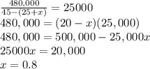 \frac{480,000}{45-(25+x)}=25000\\480,000=(20-x)(25,000)\\480,000=500,000-25,000x\\25000x=20,000\\x=0.8