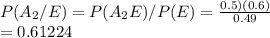 P(A_2/E) = P(A_2E)/P(E) = \frac{0.5)(0.6)}{0.49} \\=0.61224