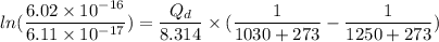 ln(\dfrac{6.02\times10^{-16}}{6.11\times10^{-17}})=\dfrac{Q_{d}}{8.314}\times(\dfrac{1}{1030+273}-\dfrac{1}{1250+273})