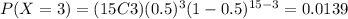 P(X=3)=(15C3)(0.5)^3 (1-0.5)^{15-3}=0.0139