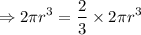 $\Rightarrow 2 \pi r^3= \frac{2}{3} \times 2\pi r^3