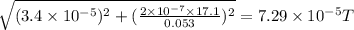\sqrt{(3.4\times 10^{-5})^2+(\frac{2\times 10^{-7}\times 17.1}{0.053})^2}=	7.29\times 10^{-5} T