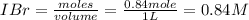 IBr=\frac{moles}{volume}=\frac{0.84mole}{1L}=0.84M