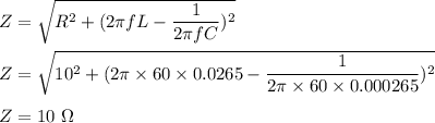 Z=\sqrt{R^2+(2\pi f L-\dfrac{1}{2\pi f C})^2} \\\\Z=\sqrt{10^2+(2\pi \times 60\times 0.0265-\dfrac{1}{2\pi \times 60\times 0.000265})^2}\\\\Z=10\ \Omega