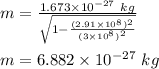 m=\frac{1.673\times 10^{-27}\ kg}{\sqrt{1-\frac{(2.91\times 10^{8})^2}{(3\times 10^8)^2}}}\\\\m=6.882\times 10^{-27}\ kg