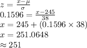 z=\frac{x-\mu}{\sigma}\\0.1596=\frac{x-245}{38}\\x=245+(0.1596\times38)\\x=251.0648\\\approx251