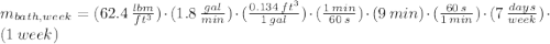m_{bath,week} = (62.4\,\frac{lbm}{ft^{3}})\cdot (1.8\,\frac{gal}{min} )\cdot (\frac{0.134\,ft^{3}}{1\,gal} )\cdot (\frac{1\,min}{60\,s} )\cdot (9\,min)\cdot (\frac{60\,s}{1\,min} )\cdot (7\,\frac{days}{week} )\cdot (1\,week)