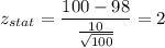 z_{stat} = \displaystyle\frac{100 - 98}{\frac{10}{\sqrt{100}} } = 2