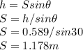 h = Ssin \theta\\S = h/sin \theta\\S = 0.589/sin30\\S = 1.178 m\\