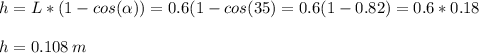 h=L*(1-cos(\alpha))=0.6(1-cos(35)=0.6(1-0.82)=0.6*0.18\\\\h=0.108\, m