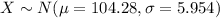 X\sim N (\mu =104.28, \sigma =5.954)