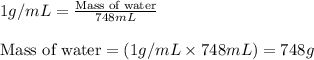 1g/mL=\frac{\text{Mass of water}}{748mL}\\\\\text{Mass of water}=(1g/mL\times 748mL)=748g