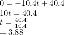 0 = -10.4t+40.4\\10t = 40.4\\t = \frac{40.4}{10.4} \\= 3.88