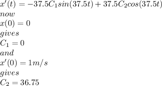 x'(t)=-37.5C_{1}sin(37.5t)+37.5C_{2}cos(37.5t)\\now\\x(0)=0\\gives\\C_{1}=0\\ and\\x'(0)=1m/s\\gives\\C_{2} =36.75