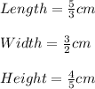 Length=\frac{5}{3}  cm\\\\Width=\frac{3}{2}  cm\\\\Height=\frac{4}{5}  cm