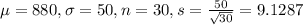 \mu = 880, \sigma = 50, n = 30, s = \frac{50}{\sqrt{30}} = 9.1287