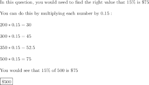 \text{In this question, you would need to find the right value that 15\% is \$75}\\\\\text{You can do this by multiplying each number by 0.15}:\\\\200*0.15=30\\\\300*0.15=45\\\\350*0.15= 52.5\\\\500*0.15=75\\\\\text{You would see that 15\% of 500 is \$75}\\\\\boxed{\$500}