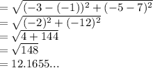 = \sqrt{(-3-(-1))^2+(-5-7)^2}\\= \sqrt{(-2)^2+(-12)^2}\\= \sqrt{4 + 144} \\= \sqrt{148} \\= 12.1655...