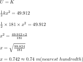 U=K\\\\\frac{1}{2}kx^2=49.912\\\\\frac{1}{2}\times 181\times x^2=49.912\\\\x^2=\frac{49.912\times 2}{181}\\\\x=\sqrt{\frac{99.824}{181}}\\\\x=0.742\approx0.74\ m(nearest\ hundredth)