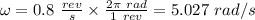 \omega = 0.8 \ \frac{rev}{s} \times \frac{2\pi \ rad}{1 \ rev} = 5.027 \ rad/s