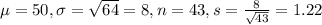 \mu = 50, \sigma = \sqrt{64} = 8, n = 43, s = \frac{8}{\sqrt{43}} = 1.22