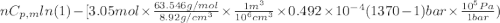 nC_{p,m} ln(1) - [3.05 mol \times \frac{63.546 g/mol}{8.92 g/cm^{3}} \times \frac{1 m^{3}}{10^{6} cm^{3}} \times 0.492 \times 10^{-4} (1370 - 1)bar \times \frac{10^{5} Pa}{1 bar})