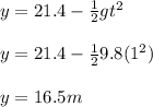 y=21.4-\frac{1}{2} gt^2\\\\y=21.4-\frac{1}{2}9.8(1^2)\\\\y=16.5 m