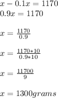 x-0.1x=1170\\0.9x=1170\\\\x=\frac{1170}{0.9}\\\\x=\frac{1170*10}{0.9*10}\\\\x=\frac{11700}{9}\\\\x=1300grams\\