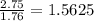 \frac{2.75}{1.76}=1.5625